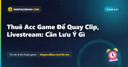 Thuê Acc Game Để Quay Clip, Livestream: Cần Lưu Ý Gì