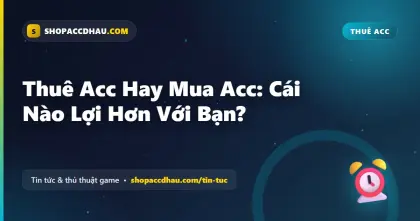 Thuê Acc Hay Mua Acc: Cái Nào Lợi Hơn Với Bạn?