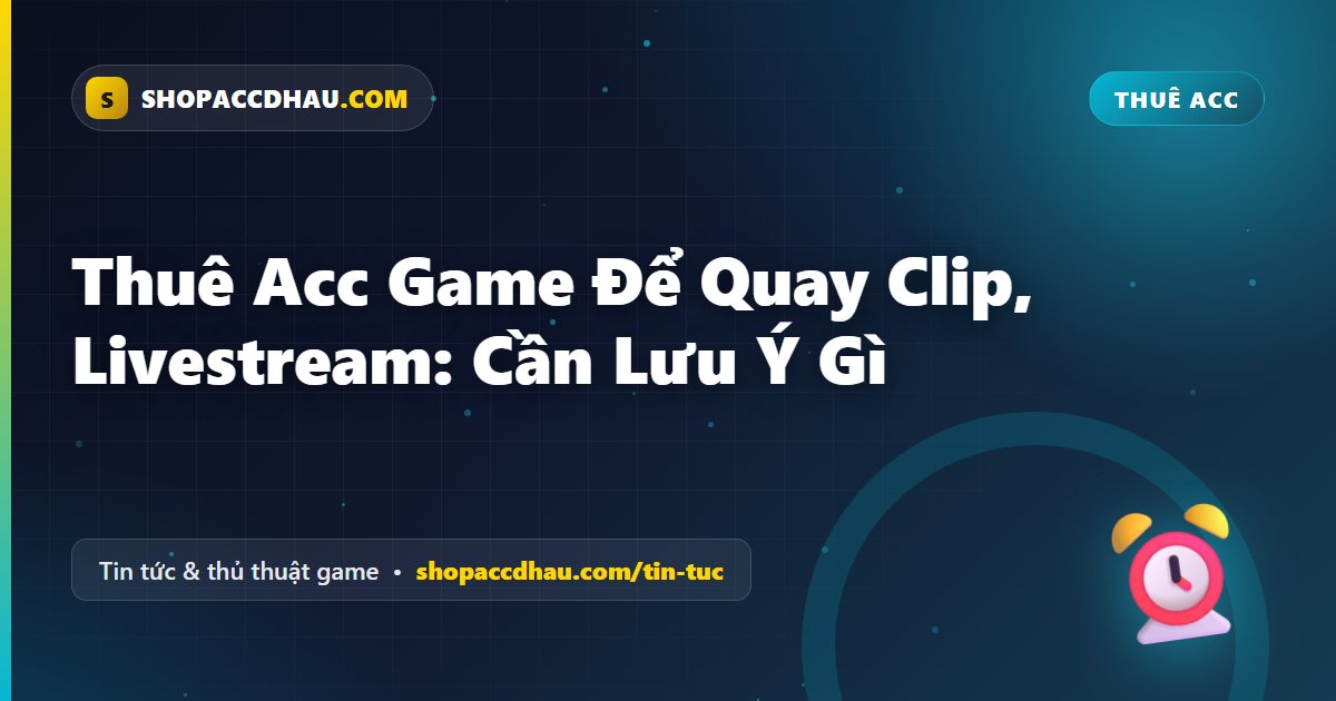 Thuê Acc Game Để Quay Clip, Livestream: Cần Lưu Ý Gì