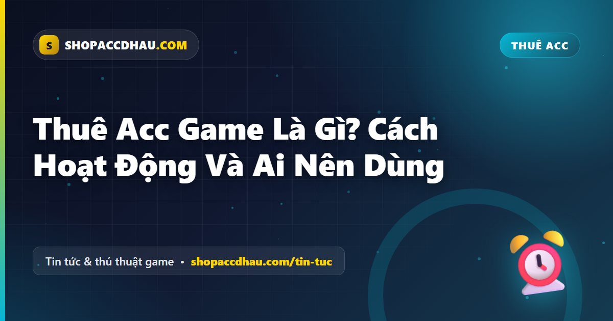 Thuê Acc Game Là Gì? Cách Hoạt Động Và Ai Nên Dùng