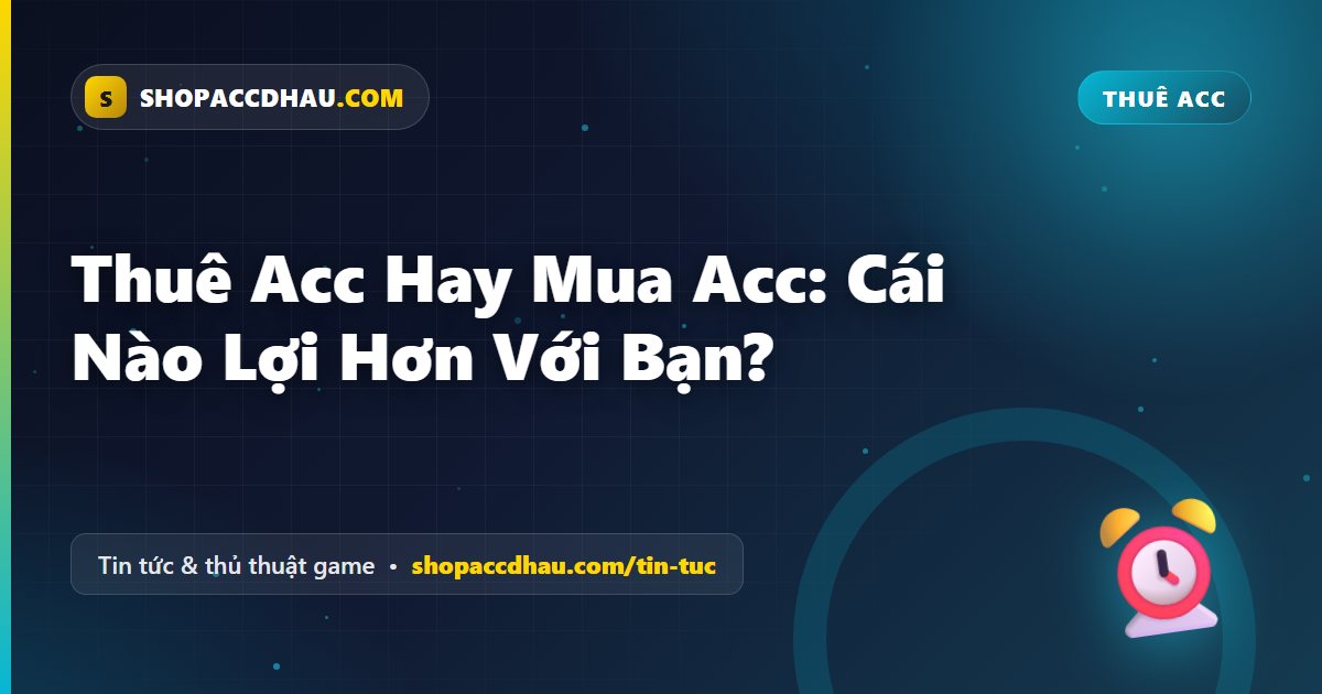 Thuê Acc Hay Mua Acc: Cái Nào Lợi Hơn Với Bạn?